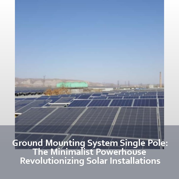 Ground Mounting System Single Pole: The Minimalist Powerhouse Revolutionizing Solar Installations