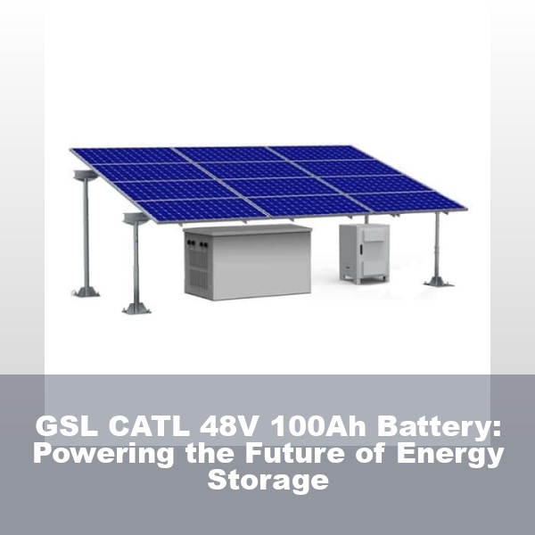 GSL CATL 48V 100Ah Battery: Powering the Future of Energy Storage