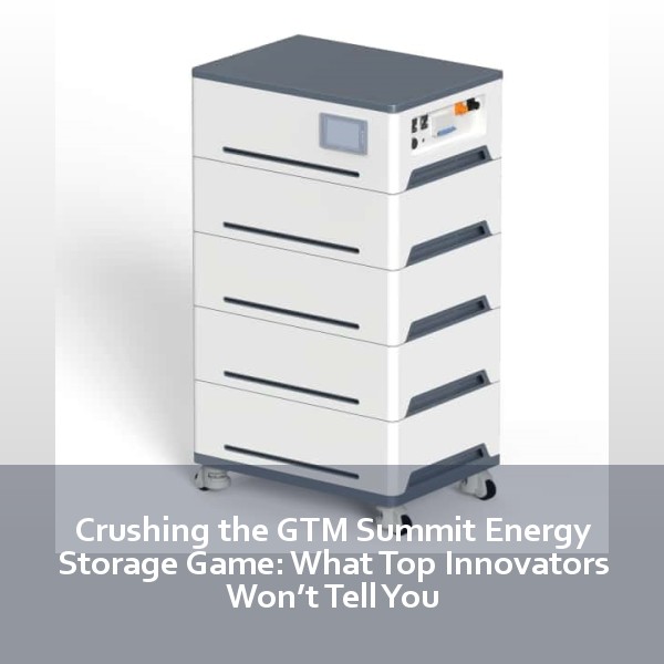 Crushing the GTM Summit Energy Storage Game: What Top Innovators Won’t Tell You