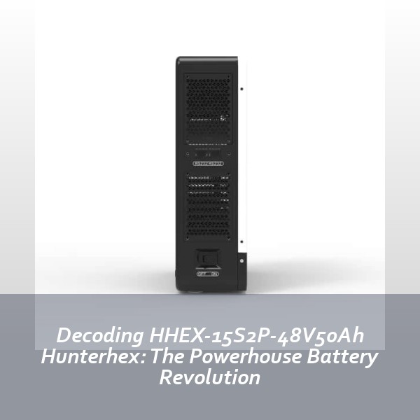 Decoding HHEX-15S2P-48V50Ah Hunterhex: The Powerhouse Battery Revolution