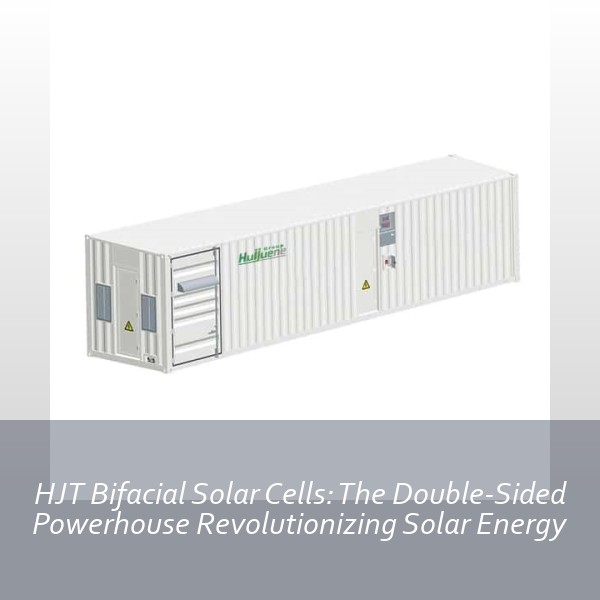 HJT Bifacial Solar Cells: The Double-Sided Powerhouse Revolutionizing Solar Energy