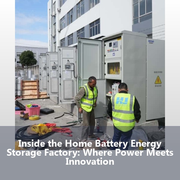 Inside the Home Battery Energy Storage Factory: Where Power Meets Innovation