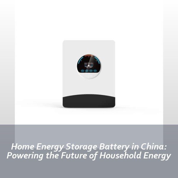 Home Energy Storage Battery in China: Powering the Future of Household Energy