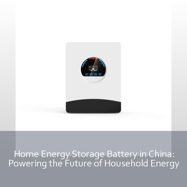 Home Energy Storage Battery in China: Powering the Future of Household Energy