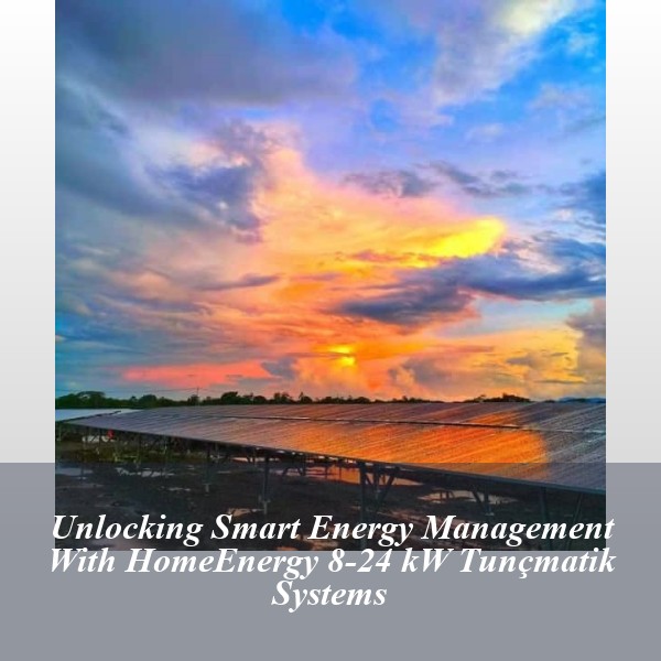 Unlocking Smart Energy Management With HomeEnergy 8-24 kW Tunçmatik Systems