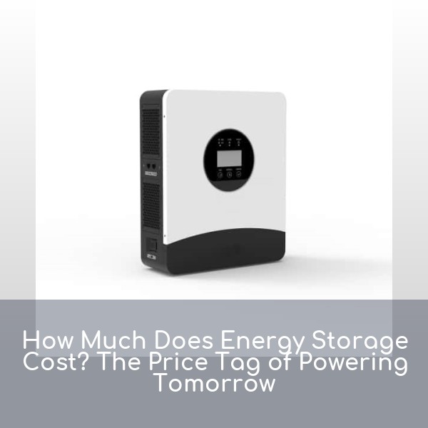How Much Does Energy Storage Cost? The Price Tag of Powering Tomorrow