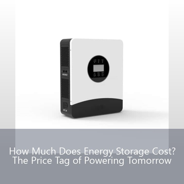 How Much Does Energy Storage Cost? The Price Tag of Powering Tomorrow