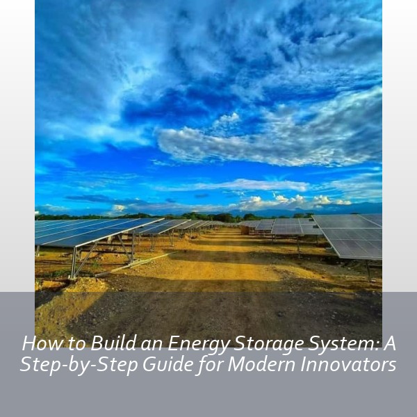 How to Build an Energy Storage System: A Step-by-Step Guide for Modern Innovators