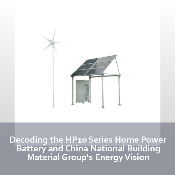 Decoding the HP10 Series Home Power Battery and China National Building Material Group's Energy Vision