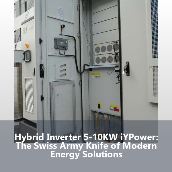 Hybrid Inverter 5-10KW iYPower: The Swiss Army Knife of Modern Energy Solutions