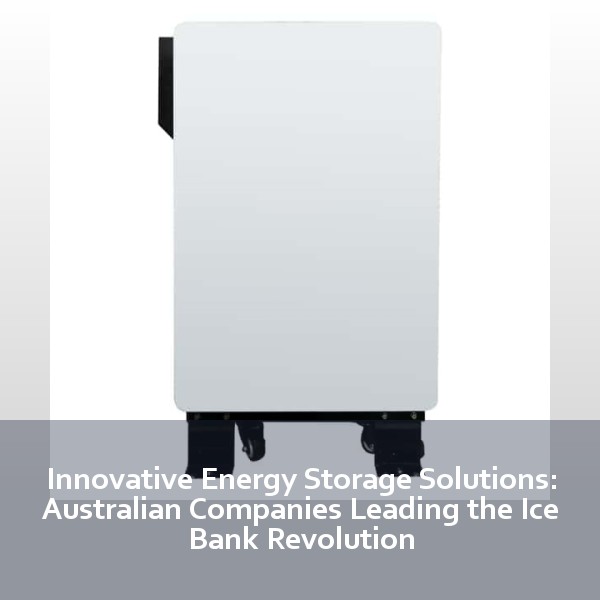 Innovative Energy Storage Solutions: Australian Companies Leading the Ice Bank Revolution