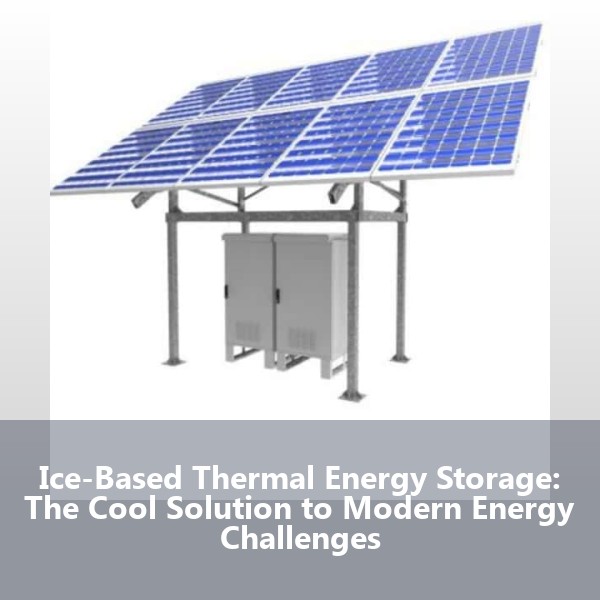 Ice-Based Thermal Energy Storage: The Cool Solution to Modern Energy Challenges