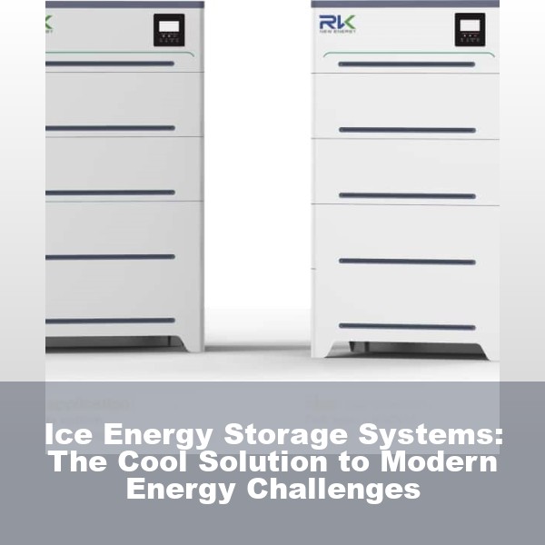 Ice Energy Storage Systems: The Cool Solution to Modern Energy Challenges