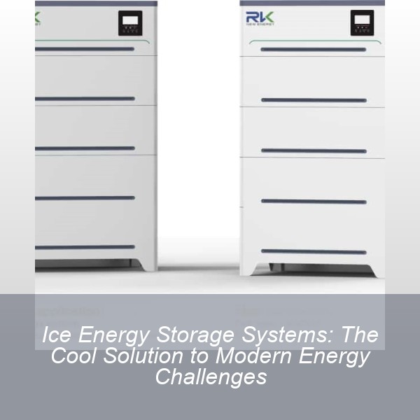 Ice Energy Storage Systems: The Cool Solution to Modern Energy Challenges