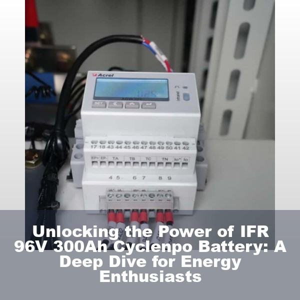 Unlocking the Power of IFR 96V 300Ah Cyclenpo Battery: A Deep Dive for Energy Enthusiasts