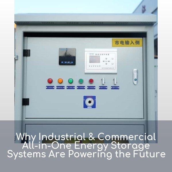 Why Industrial & Commercial All-in-One Energy Storage Systems Are Powering the Future
