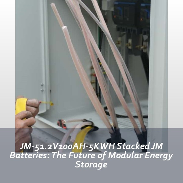 JM-51.2V100AH-5KWH Stacked JM Batteries: The Future of Modular Energy Storage