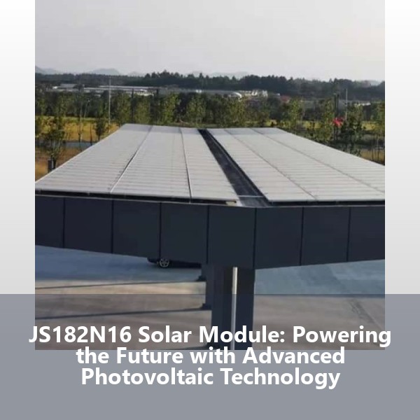 JS182N16 Solar Module: Powering the Future with Advanced Photovoltaic Technology