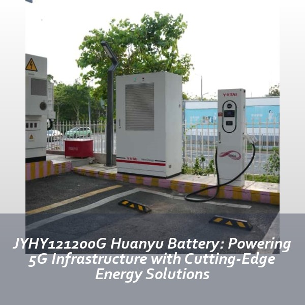 JYHY121200G Huanyu Battery: Powering 5G Infrastructure with Cutting-Edge Energy Solutions
