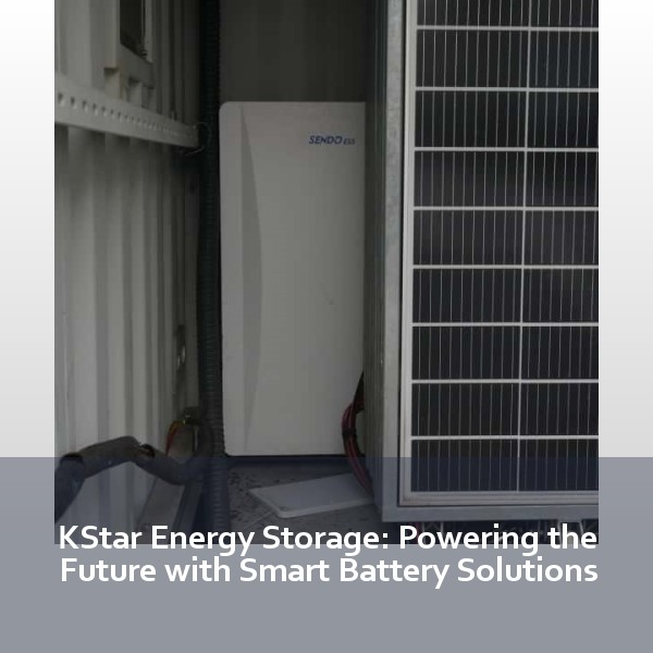 KStar Energy Storage: Powering the Future with Smart Battery Solutions