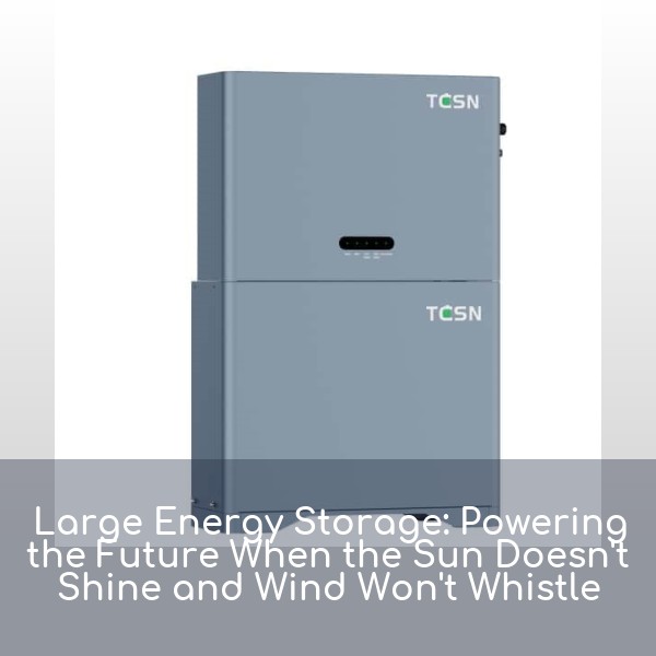Large Energy Storage: Powering the Future When the Sun Doesn't Shine and Wind Won't Whistle