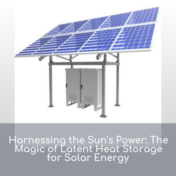Harnessing the Sun's Power: The Magic of Latent Heat Storage for Solar Energy