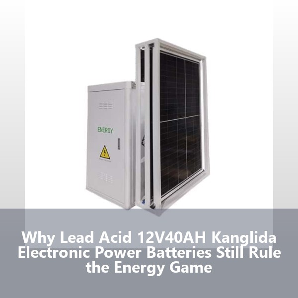 Why Lead Acid 12V40AH Kanglida Electronic Power Batteries Still Rule the Energy Game