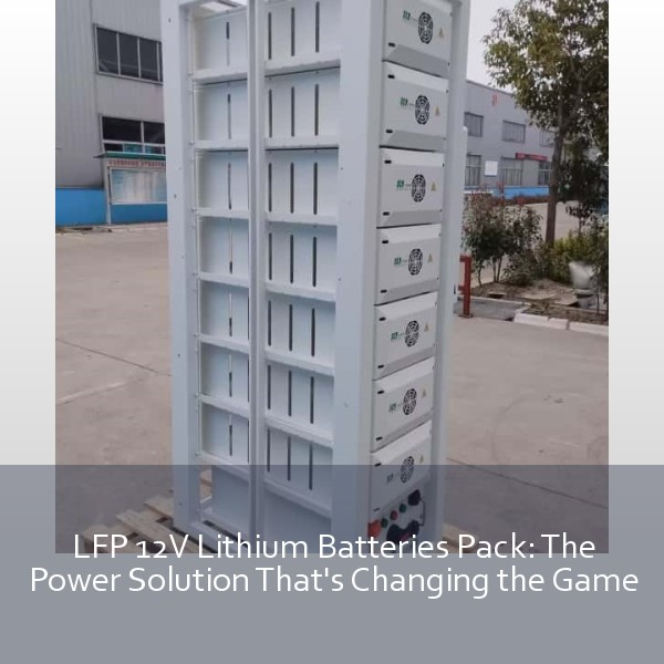 LFP 12V Lithium Batteries Pack: The Power Solution That's Changing the Game