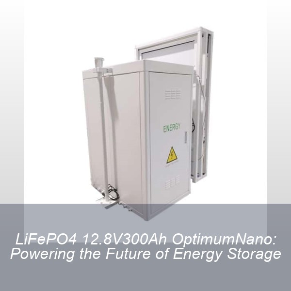 LiFePO4 12.8V300Ah OptimumNano: Powering the Future of Energy Storage