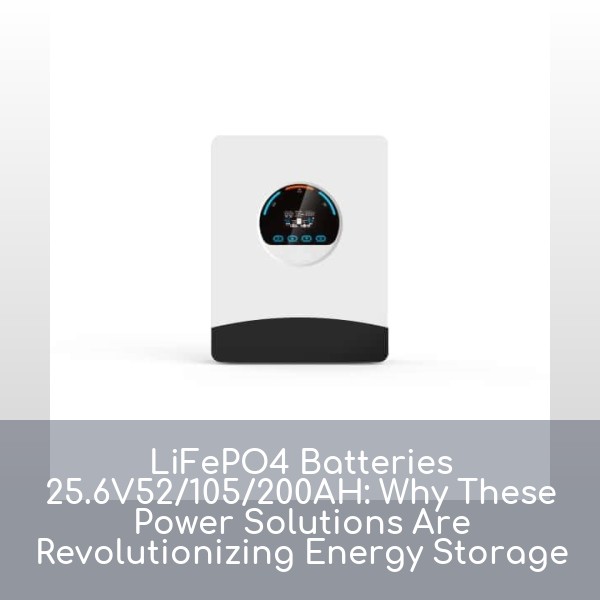 LiFePO4 Batteries 25.6V52/105/200AH: Why These Power Solutions Are Revolutionizing Energy Storage