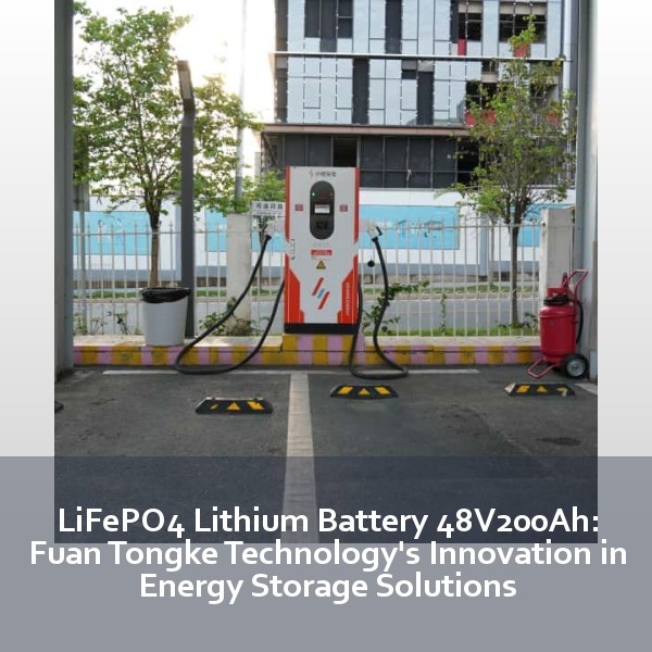 LiFePO4 Lithium Battery 48V200Ah: Fuan Tongke Technology's Innovation in Energy Storage Solutions