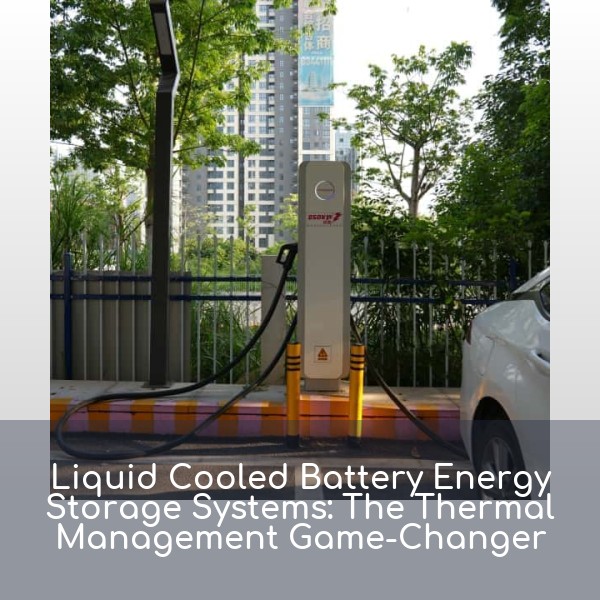 Liquid Cooled Battery Energy Storage Systems: The Thermal Management Game-Changer