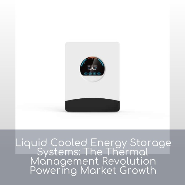 Liquid Cooled Energy Storage Systems: The Thermal Management Revolution Powering Market Growth