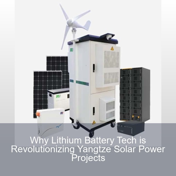 Why Lithium Battery Tech is Revolutionizing Yangtze Solar Power Projects