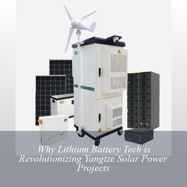 Why Lithium Battery Tech is Revolutionizing Yangtze Solar Power Projects