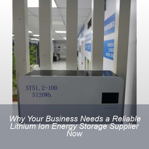 Why Your Business Needs a Reliable Lithium Ion Energy Storage Supplier Now