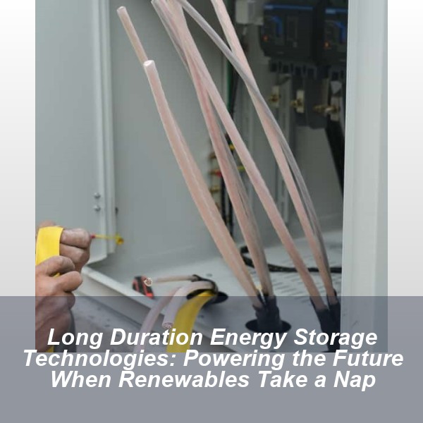Long Duration Energy Storage Technologies: Powering the Future When Renewables Take a Nap