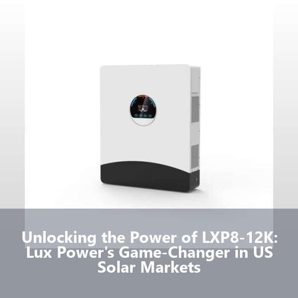Unlocking the Power of LXP8-12K: Lux Power's Game-Changer in US Solar Markets