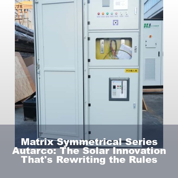 Matrix Symmetrical Series Autarco: The Solar Innovation That's Rewriting the Rules