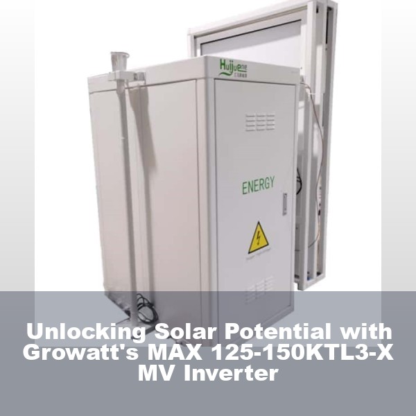 Unlocking Solar Potential with Growatt's MAX 125-150KTL3-X MV Inverter