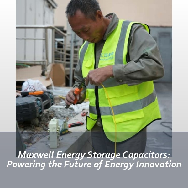 Maxwell Energy Storage Capacitors: Powering the Future of Energy Innovation
