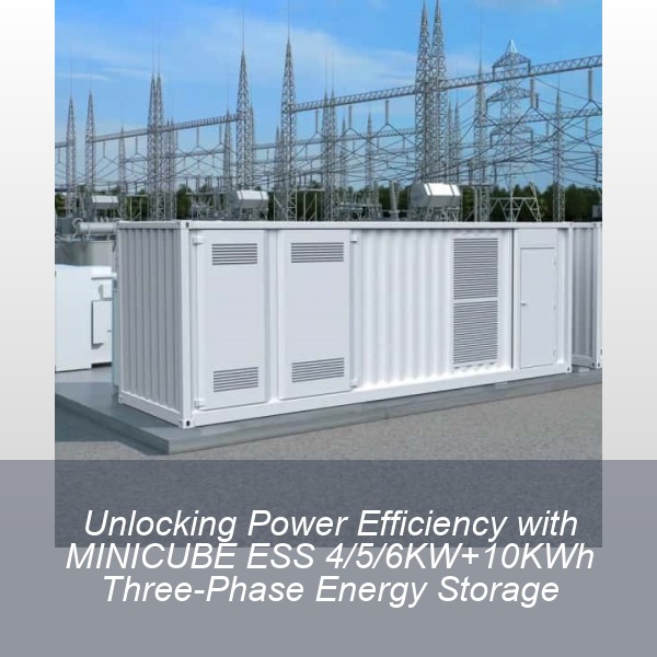 Unlocking Power Efficiency with MINICUBE ESS 4/5/6KW+10KWh Three-Phase Energy Storage