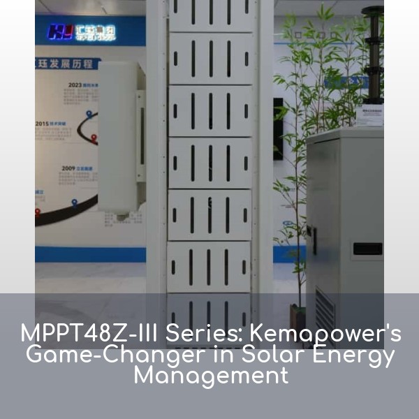 MPPT48Z-III Series: Kemapower's Game-Changer in Solar Energy Management