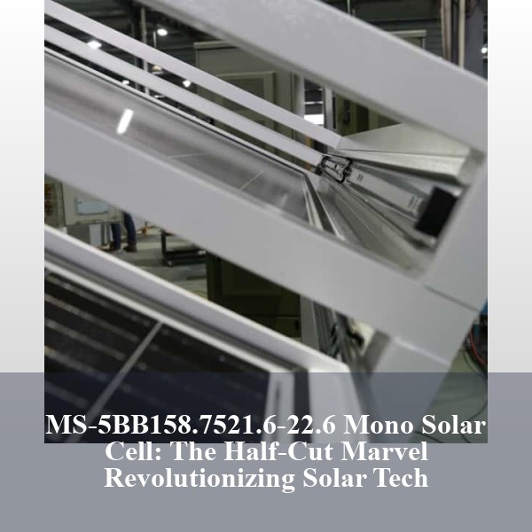 MS-5BB158.7521.6-22.6 Mono Solar Cell: The Half-Cut Marvel Revolutionizing Solar Tech