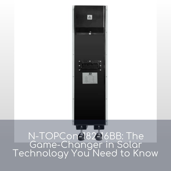 N-TOPCon-182-16BB: The Game-Changer in Solar Technology You Need to Know