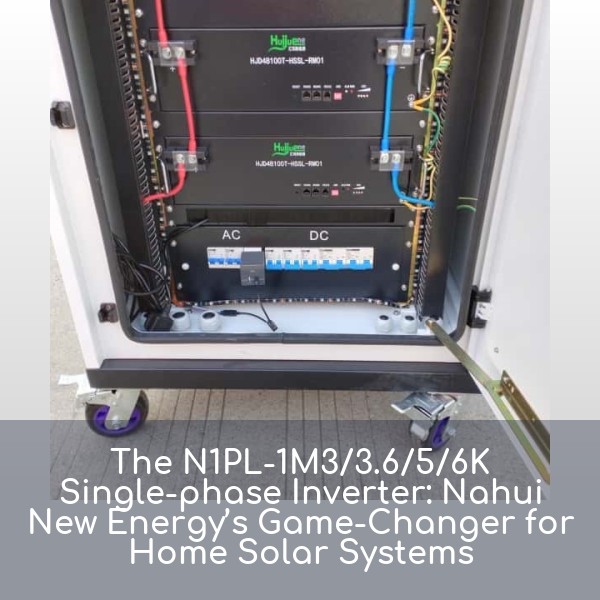 The N1PL-1M3/3.6/5/6K Single-phase Inverter: Nahui New Energy’s Game-Changer for Home Solar Systems