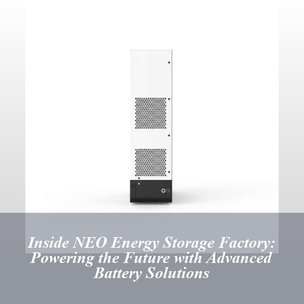 Inside NEO Energy Storage Factory: Powering the Future with Advanced Battery Solutions