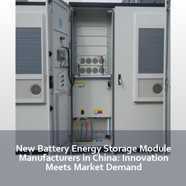 New Battery Energy Storage Module Manufacturers in China: Innovation Meets Market Demand
