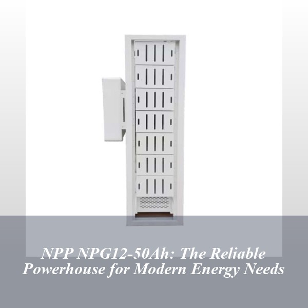 NPP NPG12-50Ah: The Reliable Powerhouse for Modern Energy Needs
