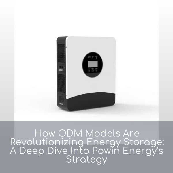 How ODM Models Are Revolutionizing Energy Storage: A Deep Dive Into Powin Energy's Strategy